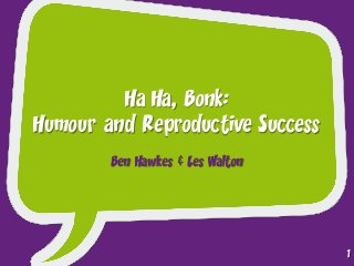 Ha Ha, Bonk:
Humour and Reproductive Success
Ben Hawkes & Les Walton
1
 