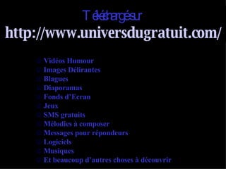 Téléchargé sur   http://www.universdugratuit.com/ Vidéos Humour Images Délirantes Blagues Diaporamas Fonds d’Ecran Jeux  SMS   gratuits Mélodies à composer Messages pour répondeurs Logiciels Musiques Et beaucoup d’autres choses à découvrir 
