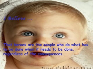 I Believe …



That heroes are the people who do what has
to be done when it needs to be done,
regardless of the consequences.
 