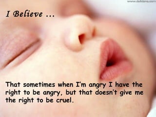 I Believe …




That sometimes when I’m angry I have the
right to be angry, but that doesn’t give me
the right to be cruel.
 