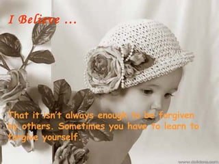 I Believe …




That it isn’t always enough to be forgiven
by others. Sometimes you have to learn to
forgive yourself.
 