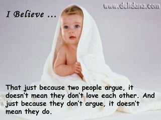 I Believe …




That just because two people argue, it
doesn’t mean they don’t love each other. And
just because they don’t argue, it doesn’t
mean they do.
 