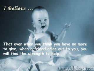 I Believe …




That even when you think you have no more
to give, when a friend cries out to you, you
will find the strength to help.
 