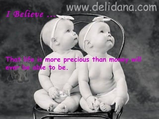 I Believe …



That life is more precious than money will
ever be able to be.
 