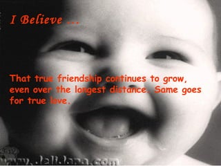 I Believe …



That true friendship continues to grow,
even over the longest distance. Same goes
for true love.
 