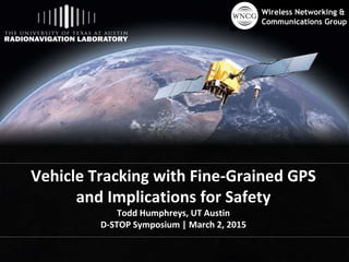 Vehicle Tracking with Fine-Grained GPS
and Implications for Safety
Todd Humphreys, UT Austin
D-STOP Symposium | March 2, 2015
 
