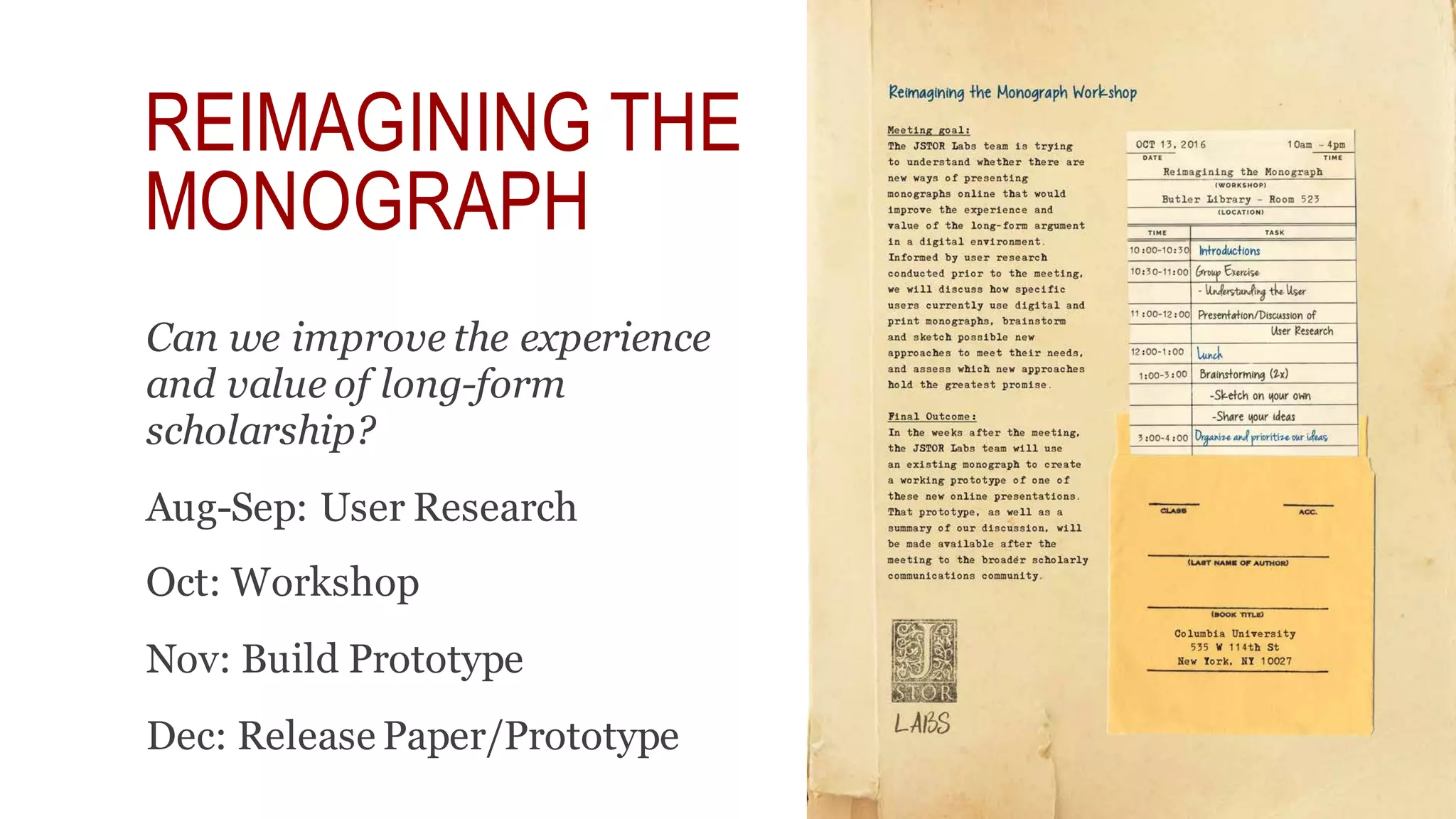REIMAGINING THE
MONOGRAPH
Can we improve the experience
and value of long-form
scholarship?
Aug-Sep: User Research
Oct: Workshop
Nov: Build Prototype
Dec: Release Paper/Prototype
 
