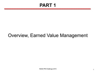 PART 1




Overview, Earned Value Management




            NASA PM Challenge 2010   1
 