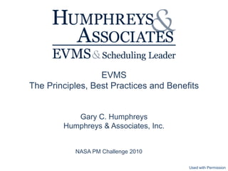 EVMS
The Principles, Best Practices and Benefits


           Gary C. Humphreys
        Humphreys & Associates, Inc.


           NASA PM Challenge 2010

                                        Used with Permission
 