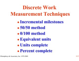 Discrete Work
              Measurement Techniques
                            Incremental milestones
                            50/50 method
                            0/100 method
                            Equivalent units
                            Units complete
                            Percent complete
©Humphreys & Associates, Inc. 1979-2009              0174
 
