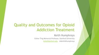 Quality and Outcomes for Opioid
Addiction Treatment
Keith Humphreys
Esther Ting Memorial Professor, Stanford University
knh@Stanford.edu @KeithNHumphreys
 