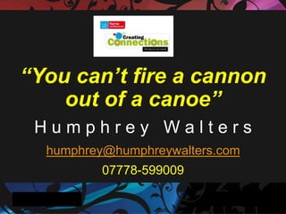 “You can’t fire a cannon out of a canoe” H u m p h r e y   W a l t e r s humphrey@humphreywalters.com 07778-599009 