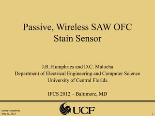 Passive, Wireless SAW OFC
                          Stain Sensor

                      J.R. Humphries and D.C. Malocha
          Department of Electrical Engineering and Computer Science
                         University of Central Florida

                         IFCS 2012 – Baltimore, MD


James Humphries
May 22, 2012                                                          1
 