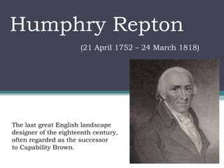 Humphry Repton
(21 April 1752 – 24 March 1818)
The last great English landscape
designer of the eighteenth century,
often regarded as the successor
to Capability Brown.
 