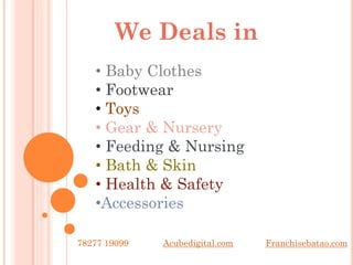 We Deals in
• Baby Clothes
• Footwear
• Toys
• Gear & Nursery
• Feeding & Nursing
• Bath & Skin
• Health & Safety
•Accessories
78277 19099 Franchisebatao.comAcubedigital.com
 