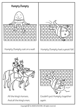 by KIZCLUB.COM. All rights reserved.Copyright c
HumptyDumpty
Couldn't put Humpty together
again.
Humpty Dumpty sat on a wall. Humpty Dumpty had a great fall.
All the king's horses,
And all the king's men,
 
