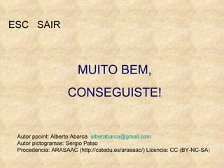 MUITO BEM, CONSEGUISTE! ESC  SAIR Autor ppoint: Alberto Abarca  [email_address] Autor pictogramas: Sergio Palao  Procedencia: ARASAAC (http://catedu.es/arasaac/) Licencia: CC (BY-NC-SA ) 