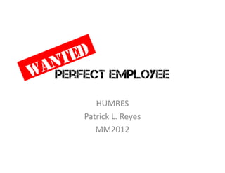 Perfect employee
HUMRES
Patrick L. Reyes
MM2012
 