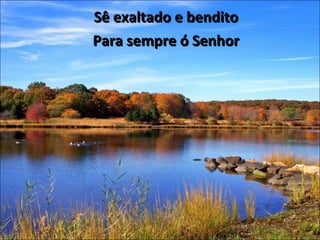 Sê exaltado e bendito Para sempre ó Senhor 