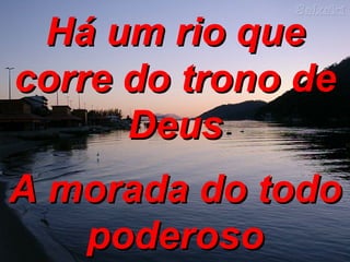 Há um rio que corre do trono de Deus A morada do todo poderoso 