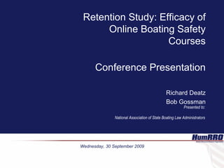 Retention Study: Efficacy of Online Boating Safety Courses Conference Presentation Richard Deatz Bob Gossman Presented to: National Association of State Boating Law Administrators Wednesday, 30 September 2009 