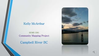 Kelly McArthur 
HUMS 1581 
Community Mapping Project 
Campbell River BC 
 