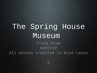 The Spring House
Museum
Frank Blum
HUM2230
All photos credited to Bryd Lewis
A
 