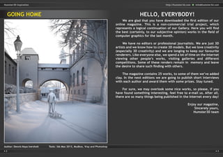 2 3
http://humster3d.com info@humster3d.comHumster3D Inspiration
HELLO, EVERYBODY!
	 We are glad that you have downloaded the first edition of our
online magazine. This is a non-commercial trial project, which
represents a logical continuation of our Gallery. Here you will find
the best (certainly, to our subjective opinion) works in the field of
computer graphics for the last month.
	 We have no editors or professional journalists. We are just 3D
artists and we know how to create 3D models. But we love creativity
(especially 3D creativity) and we are longing to keep our favourite
renderers. Like everyone else, we spend a lot of time on the Internet
viewing other people’s works, visiting galleries and different
competitions. Some of these renders remain in  memory and leave
the desire to share such finding with others.
	 The magazine contains 25 works, to some of them we’ve added
clay. In the next editions we are going to publish short interviews
with each author and award them with some prizes. Stay tuned.
	 For sure, we may overlook some nice works, so please, if you
have found something interesting, feel free to e-mail us. After all,
there are so many things being published in the Internet every day!
Enjoy our magazine,
Sincerely yours,
Humster3D team
Author: Dennis Kaya Iversholt	 Tools: 3ds Max 2013, Mudbox, Vray and Photoshop
GOING HOME
 