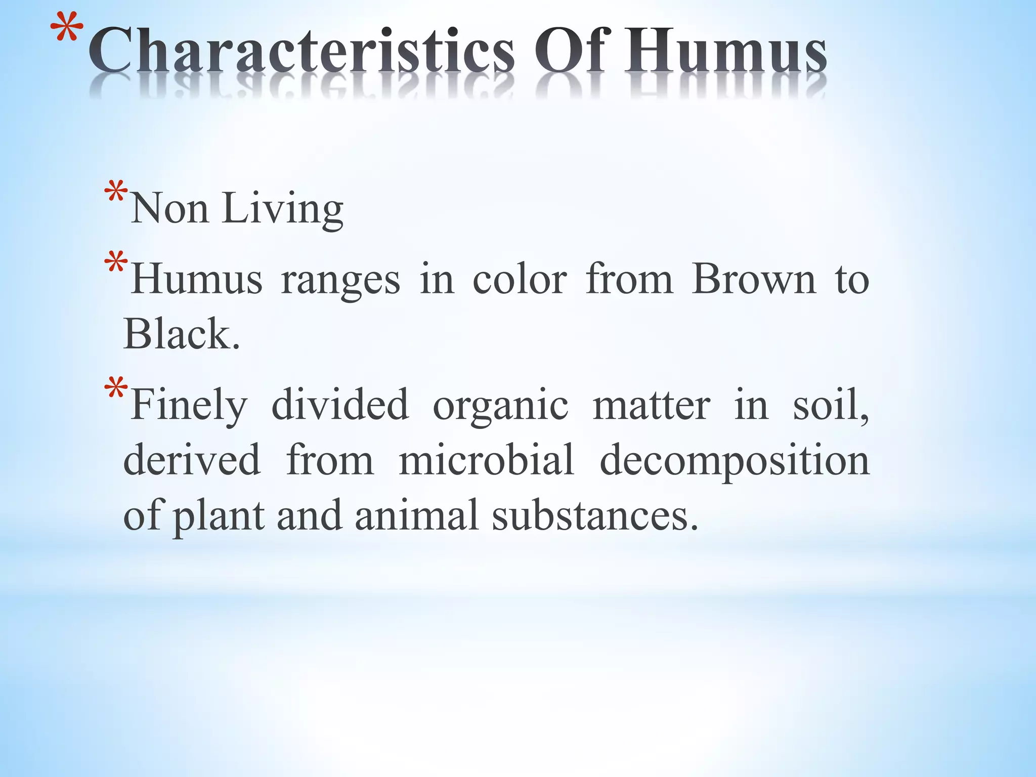 *
*Non Living
*Humus ranges in color from Brown to
Black.
*Finely divided organic matter in soil,
derived from microbial decomposition
of plant and animal substances.
 