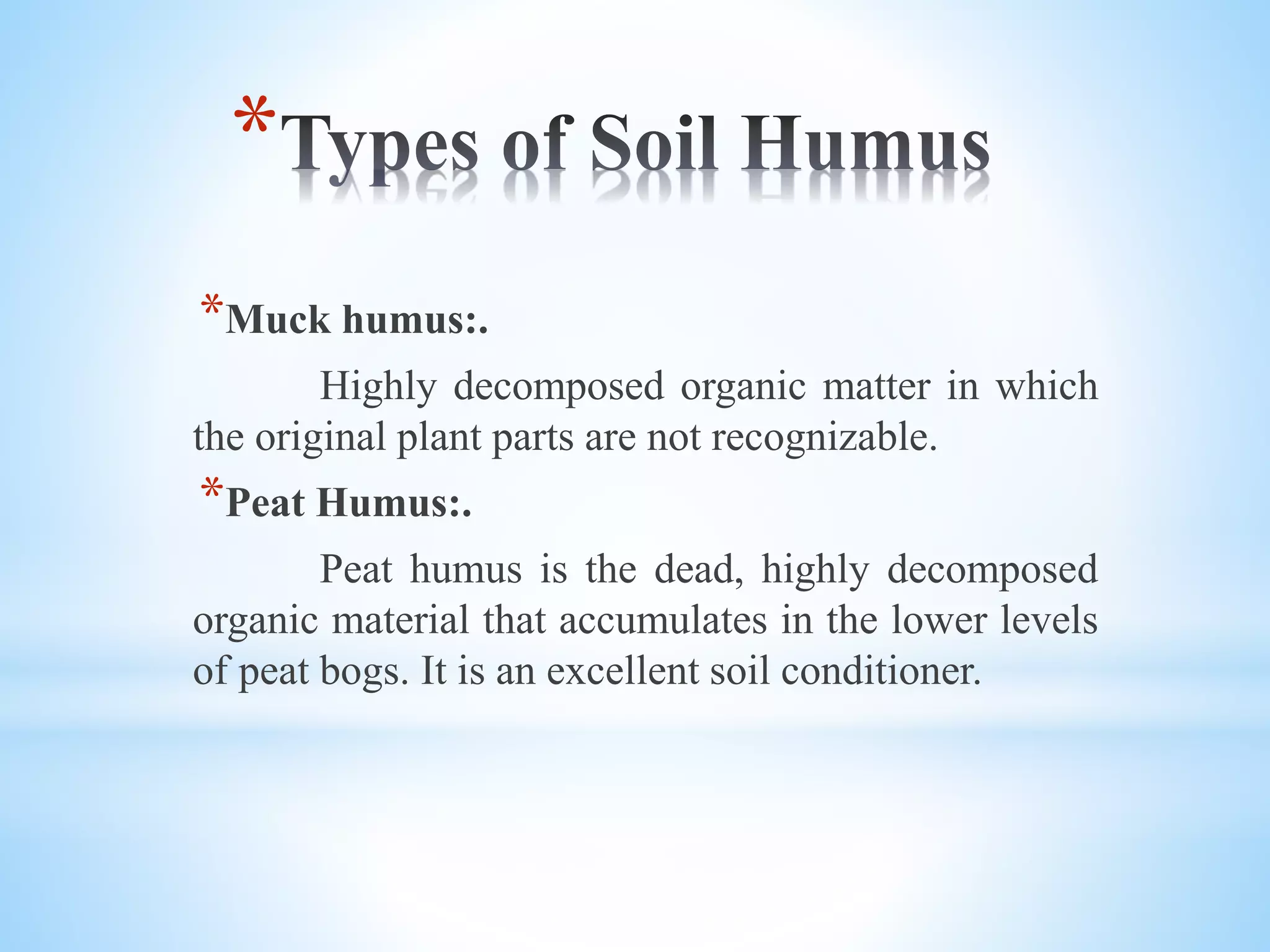 *
*Muck humus:.
Highly decomposed organic matter in which
the original plant parts are not recognizable.
*Peat Humus:.
Peat humus is the dead, highly decomposed
organic material that accumulates in the lower levels
of peat bogs. It is an excellent soil conditioner.
 