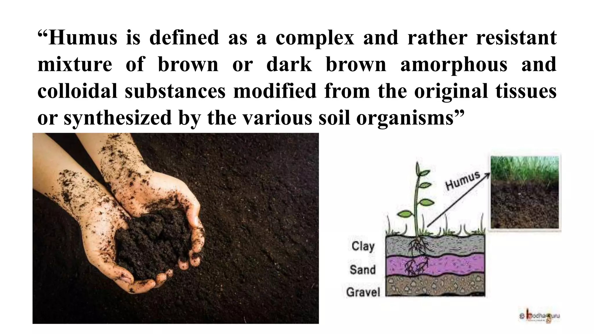 “Humus is defined as a complex and rather resistant
mixture of brown or dark brown amorphous and
colloidal substances modified from the original tissues
or synthesized by the various soil organisms”