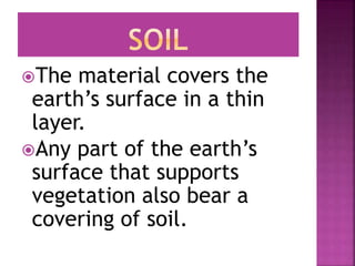 The material covers the
earth’s surface in a thin
layer.
Any part of the earth’s
surface that supports
vegetation also bear a
covering of soil.
 