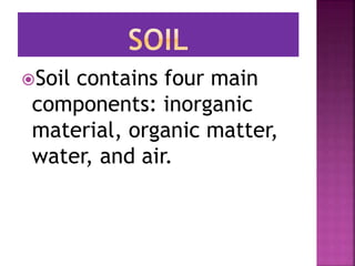 Soil contains four main
components: inorganic
material, organic matter,
water, and air.
 
