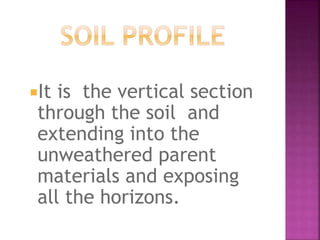 It is the vertical section
through the soil and
extending into the
unweathered parent
materials and exposing
all the horizons.
 
