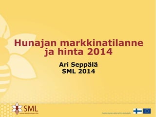 Hunajan markkinatilanne 
ja hinta 2014 
Ari Seppälä. 
SML 2014 
 