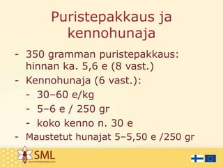 Puristepakkaus ja
kennohunaja
- 350 gramman puristepakkaus:
hinnan ka. 5,6 e (8 vast.)
- Kennohunaja (6 vast.):
- 30–60 e/kg
- 5–6 e / 250 gr
- koko kenno n. 30 e
- Maustetut hunajat 5–5,50 e /250 gr

 