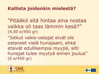 Kallista joidenkin mielestä?

”Pitääkö sitä hintaa aina nostaa
vaikka oli taas lämmin kesä?”
(4,50 e/450 gr)

”Jotkut vakio-ostajat eivät ole
ostaneet vielä hunajaani, ehkä
etsivät edullisempia myyjiä, silti
hunajat tulee myytyä ennen joulua”
(6 e/450 gr)

 
