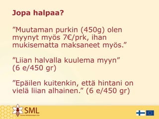 Jopa halpaa?
”Muutaman purkin (450g) olen
myynyt myös 7€/prk, ihan
mukisematta maksaneet myös.”
”Liian halvalla kuulema myyn”
(6 e/450 gr)
”Epäilen kuitenkin, että hintani on
vielä liian alhainen.” (6 e/450 gr)

 