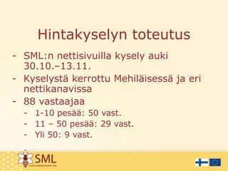 Hintakyselyn toteutus
- SML:n nettisivuilla kysely auki
30.10.–13.11.
- Kyselystä kerrottu Mehiläisessä ja eri
nettikanavissa
- 88 vastaajaa
- 1-10 pesää: 50 vast.
- 11 – 50 pesää: 29 vast.
- Yli 50: 9 vast.

 
