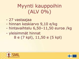 Myynti kauppoihin
(ALV 0%)
-

27 vastaajaa
hinnan keskiarvo 9,10 e/kg
hintavaihtelu 6,50–11,50 euroa /kg
yleisimmät hinnat
8 e (7 kpl), 11,50 e (5 kpl)

 