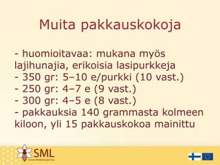 Muita pakkauskokoja
- huomioitavaa: mukana myös
lajihunajia, erikoisia lasipurkkeja
- 350 gr: 5–10 e/purkki (10 vast.)
- 250 gr: 4–7 e (9 vast.)
- 300 gr: 4–5 e (8 vast.)
- pakkauksia 140 grammasta kolmeen
kiloon, yli 15 pakkauskokoa mainittu

 