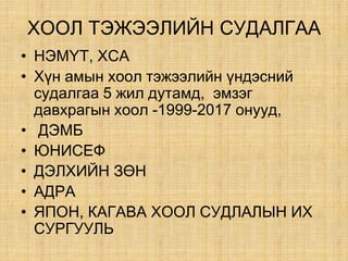 ÕÎÎË ÒÝÆÝÝËÈÉÍ ÑÓÄÀËÃÀÀ
• ÍÝÌҮТ, ÕÑА
• Õ¿í àìûí õîîë òýæýýëèéí ¿íäýñíèé
ñóäàëãàà 5 æèë äóòàìä, ýìçýã
äàâõðàãûí õîîë -1999-2017 онууд,
• ДЭМБ
• ÞÍÈÑÅÔ
• ÄÝËÕÈÉÍ ÇªÍ
• ÀÄÐÀ
• ßÏÎÍ, ÊÀÃÀÂÀ ÕÎÎË ÑÓÄËÀËÛÍ ÈÕ
ÑÓÐÃÓÓËÜ
 