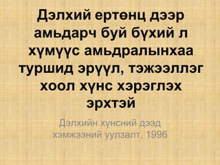 Äýëõèé åðòºíö äýýð
àìüäàð÷ áóé á¿õèé ë
õ¿ì¿¿ñ àìüäðàëûíõàà
òóðøèä ýð¿¿ë, òýæýýëëýã
õîîë õ¿íñ õýðýãëýõ
ýðõòýé
Äýëõèéí õ¿íñíèé äýýä
õýìæýýíèé óóëçàëò, 1996
 
