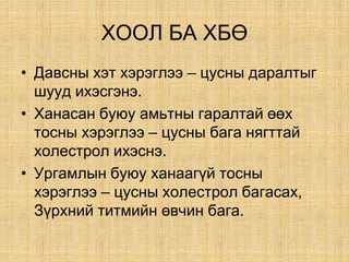 ÕÎÎË ÁÀ ÕБª
• Äàвñíы õýò õýðýãëýý – öóñíû äàðàëòûã
øóóä èõýñãýíý.
• Õàíàñàí áóþó àìüòíû ãàðàëòàé ººõ
òîñíû õýðýãëýý – öóñíû áàãà íÿãòòàé
õîëåñòðîë èõýñíý.
• Óðãàìëûí áóþó õàíààã¿é òîñíû
õýðýãëýý – öóñíû õîëåñòðîë áàãàñàõ,
Ç¿ðõíèé òèòìèéí ºâ÷èí áàãà.
 