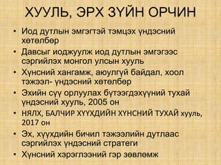 ÕÓÓËÜ, ÝÐÕ Ç¯ÉÍ ÎÐ×ÈÍ
• Èîä äóòëûí ýìãýãòýé òýìöýõ ¿íäýñíèé
õºòºëáºð
• Äàâñûã èîäæóóëæ èîä äóòëûí ýìãýãýýñ
ñýðãèéëýõ ìîíãîë óëñûí õóóëü
• Õ¿íñíèé õàíãàìæ, àþóëã¿é áàéäàë, õîîë
òýæýýë- ¿íäýñíèé õºòºëáºð
• Ýõèéí ñ¿¿ îðëóóëàõ á¿òýýãäýõ¿¿íèé òóõàé
¿íäýñíèé õóóëü, 2005 он
• НЯЛХ, БАЛЧИР ХҮҮХДИЙН ХҮНСНИЙ ТУХАЙ хууль,
2017 он
• Ýõ, õ¿¿õäèéí áè÷èë òýæýýëèéí äóòëààñ
ñýðãèéëýõ ¿íäýñíèé ñòðàòåãè
• Õ¿íñíèé õýðýãëýýíèé ãýð çºâëºìæ
 