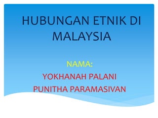HUBUNGAN ETNIK DI
MALAYSIA
NAMA:
YOKHANAH PALANI
PUNITHA PARAMASIVAN
 