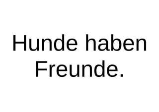 Hunde haben
Freunde.