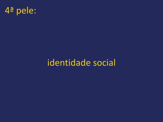 4ª pele:




           identidade social
 