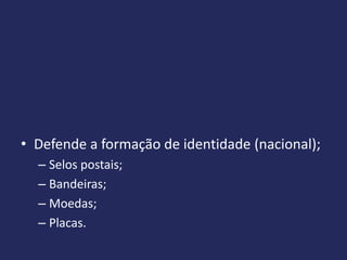 • Defende a formação de identidade (nacional);
  – Selos postais;
  – Bandeiras;
  – Moedas;
  – Placas.
 