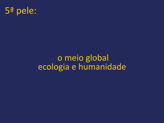 5ª pele:



                o meio global
           ecologia e humanidade
 